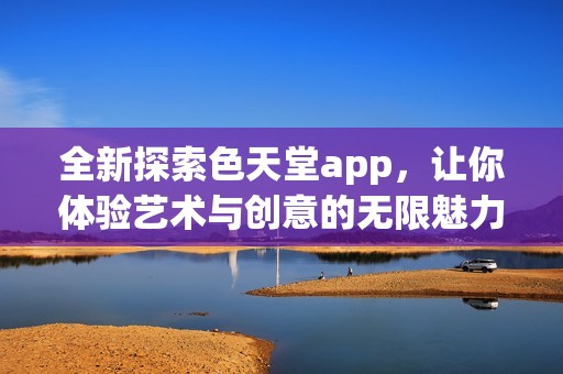 全新探索色天堂app，让你体验艺术与创意的无限魅力