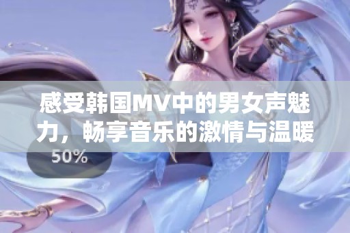 感受韩国MV中的男女声魅力，畅享音乐的激情与温暖