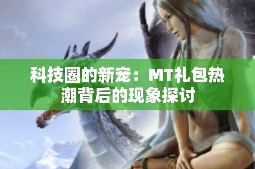 科技圈的新宠：MT礼包热潮背后的现象探讨