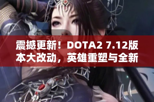 震撼更新！DOTA2 7.12版本大改动，英雄重塑与全新队长模式上线