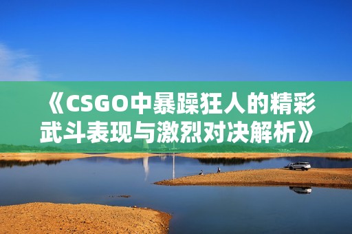 《CSGO中暴躁狂人的精彩武斗表现与激烈对决解析》