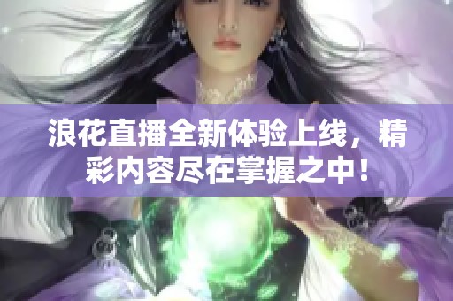 浪花直播全新体验上线，精彩内容尽在掌握之中！