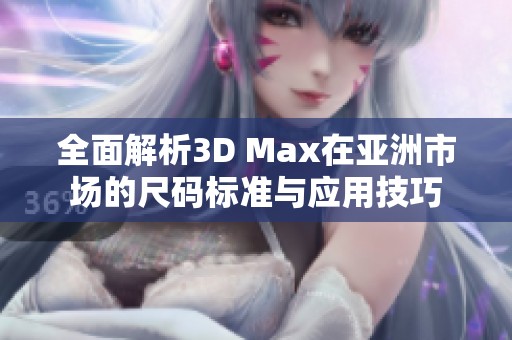 全面解析3D Max在亚洲市场的尺码标准与应用技巧