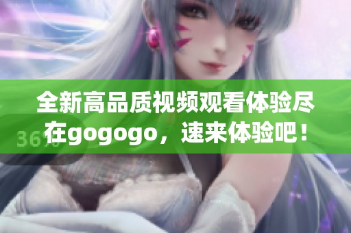 全新高品质视频观看体验尽在gogogo，速来体验吧！