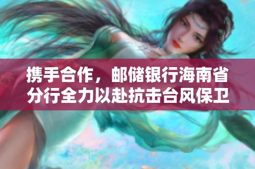 携手合作，邮储银行海南省分行全力以赴抗击台风保卫家园