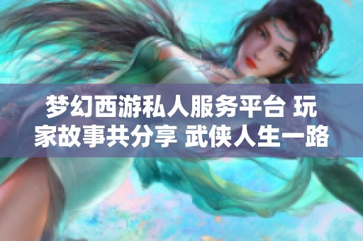 梦幻西游私人服务平台 玩家故事共分享 武侠人生一路同行