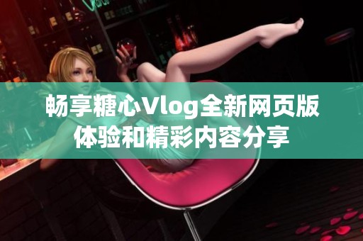 畅享糖心Vlog全新网页版体验和精彩内容分享