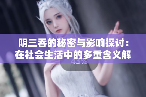 阴三吞的秘密与影响探讨：在社会生活中的多重含义解析