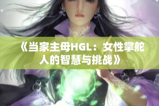 《当家主母HGL：女性掌舵人的智慧与挑战》