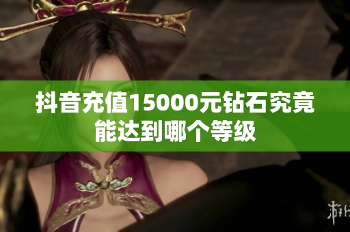 抖音充值15000元钻石究竟能达到哪个等级