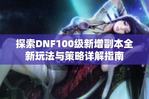 探索DNF100级新增副本全新玩法与策略详解指南