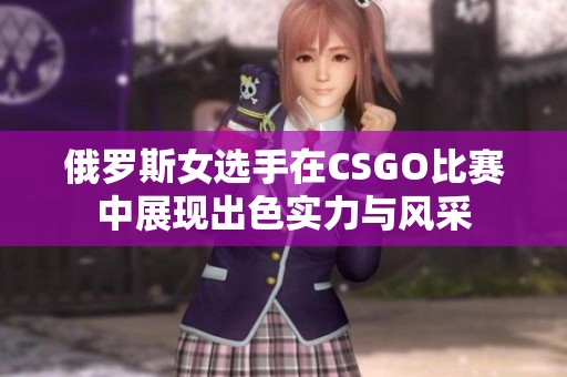 俄罗斯女选手在CSGO比赛中展现出色实力与风采