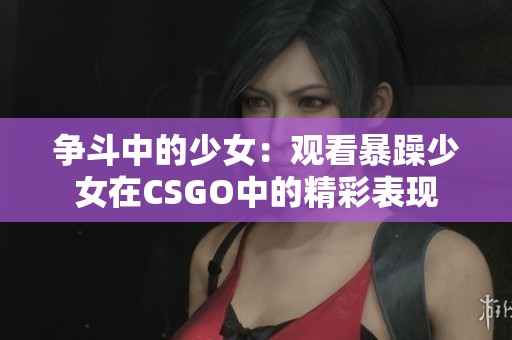 争斗中的少女：观看暴躁少女在CSGO中的精彩表现