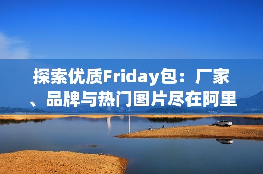 探索优质Friday包：厂家、品牌与热门图片尽在阿里巴巴