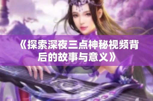 《探索深夜三点神秘视频背后的故事与意义》