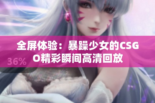 全屏体验：暴躁少女的CSGO精彩瞬间高清回放