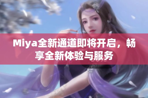 Miya全新通道即将开启，畅享全新体验与服务