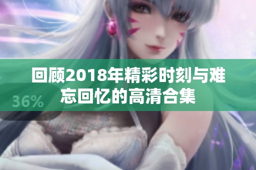 回顾2018年精彩时刻与难忘回忆的高清合集