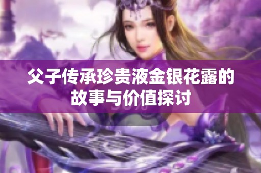 父子传承珍贵液金银花露的故事与价值探讨