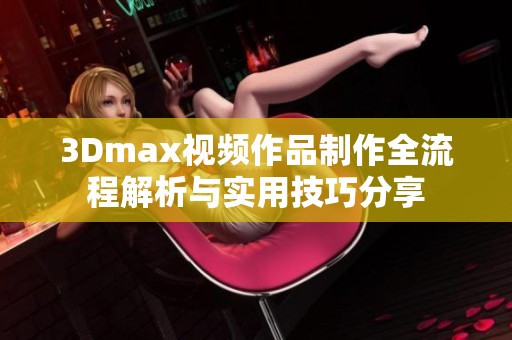 3Dmax视频作品制作全流程解析与实用技巧分享