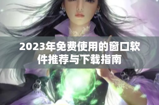 2023年免费使用的窗口软件推荐与下载指南