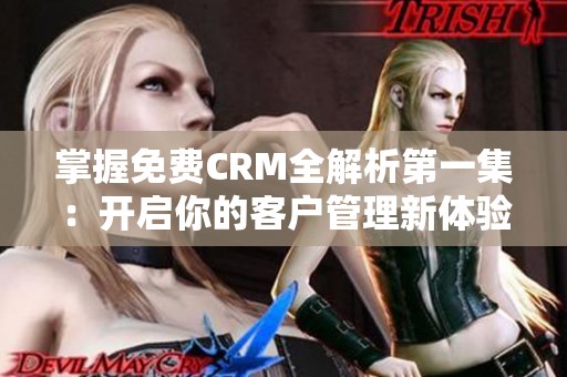 掌握免费CRM全解析第一集：开启你的客户管理新体验