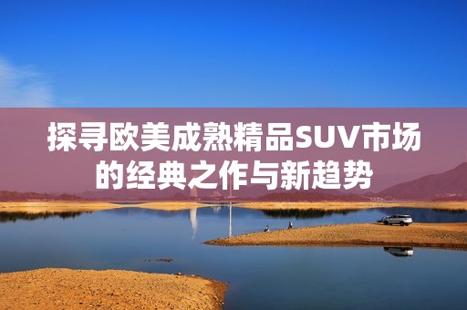 探寻欧美成熟精品SUV市场的经典之作与新趋势