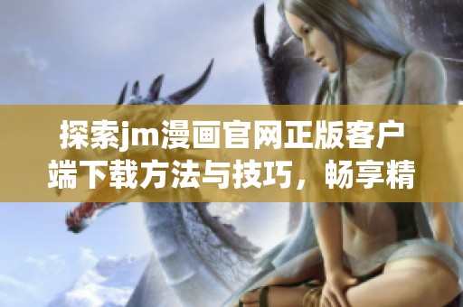 探索jm漫画官网正版客户端下载方法与技巧，畅享精彩阅读体验