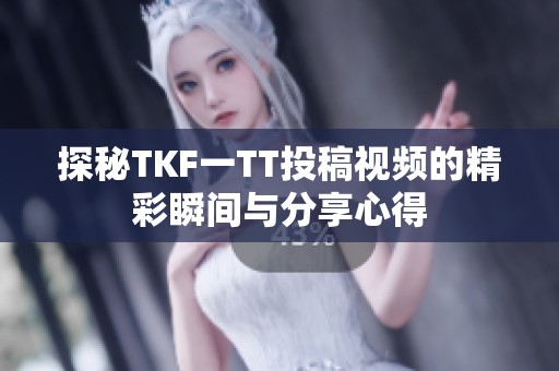 探秘TKF一TT投稿视频的精彩瞬间与分享心得