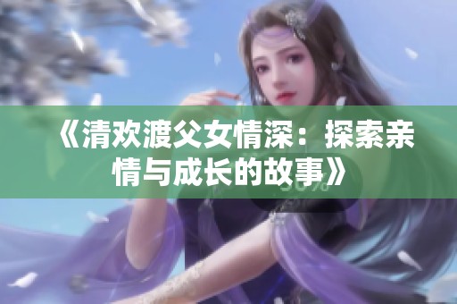 《清欢渡父女情深：探索亲情与成长的故事》