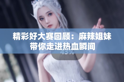 精彩好大赛回顾：麻辣姐妹带你走进热血瞬间