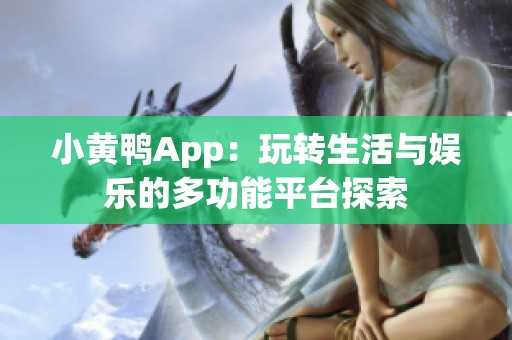 小黄鸭App：玩转生活与娱乐的多功能平台探索