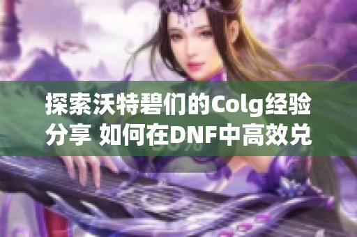 探索沃特碧们的Colg经验分享 如何在DNF中高效兑换奖励