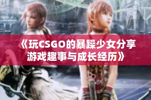 《玩CSGO的暴躁少女分享游戏趣事与成长经历》