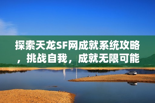 探索天龙SF网成就系统攻略，挑战自我，成就无限可能！