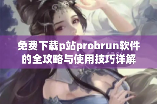 免费下载p站probrun软件的全攻略与使用技巧详解