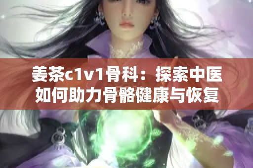 姜茶c1v1骨科：探索中医如何助力骨骼健康与恢复