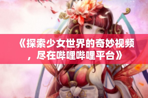 《探索少女世界的奇妙视频，尽在哔哩哔哩平台》