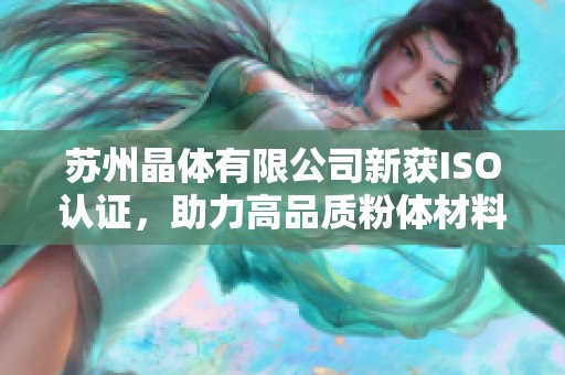 苏州晶体有限公司新获ISO认证，助力高品质粉体材料发展