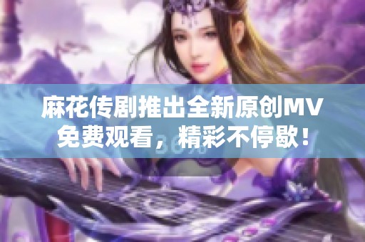 麻花传剧推出全新原创MV免费观看，精彩不停歇！