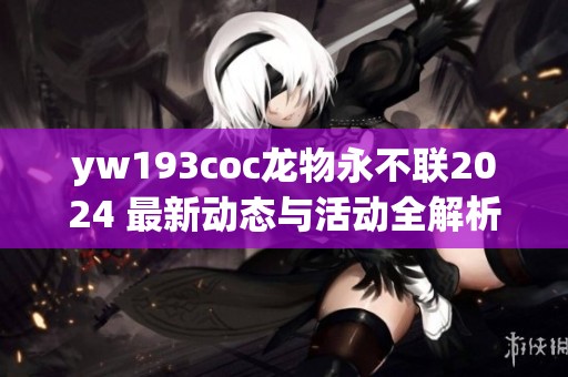 yw193coc龙物永不联2024 最新动态与活动全解析