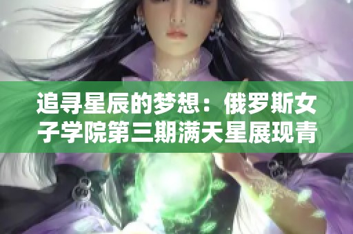 追寻星辰的梦想：俄罗斯女子学院第三期满天星展现青春风采