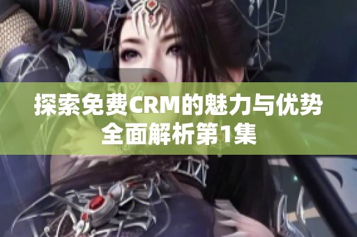 探索免费CRM的魅力与优势全面解析第1集