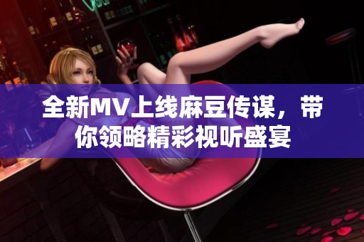 全新MV上线麻豆传谋，带你领略精彩视听盛宴