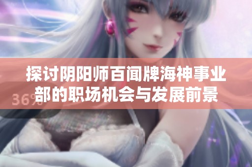 探讨阴阳师百闻牌海神事业部的职场机会与发展前景