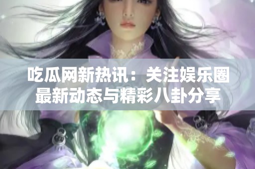 吃瓜网新热讯：关注娱乐圈最新动态与精彩八卦分享