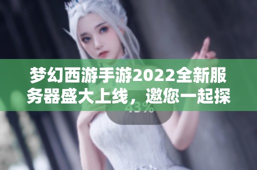 梦幻西游手游2022全新服务器盛大上线，邀您一起探险奇幻世界！