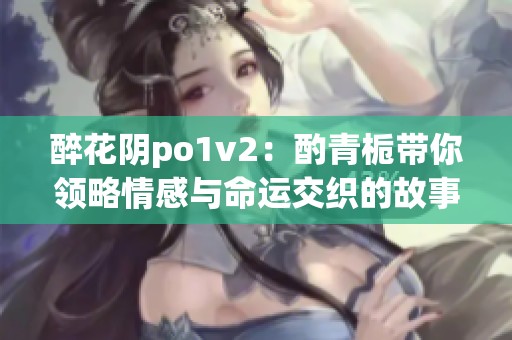 醉花阴po1v2：酌青栀带你领略情感与命运交织的故事