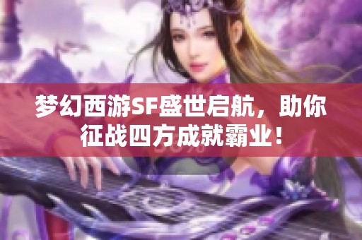 梦幻西游SF盛世启航，助你征战四方成就霸业！