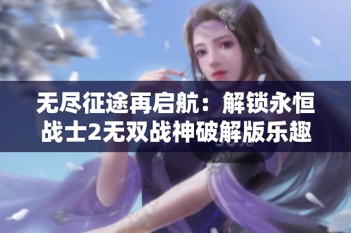 无尽征途再启航：解锁永恒战士2无双战神破解版乐趣